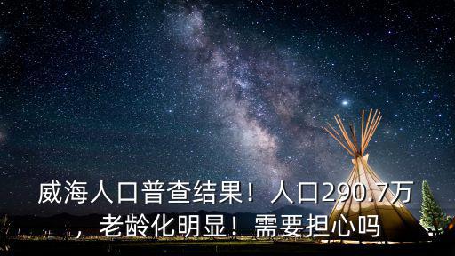 威海人口普查結果！人口290.7萬，老齡化明顯！需要擔心嗎
