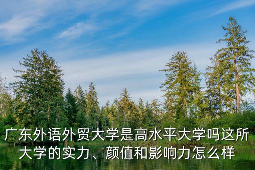 廣東外語外貿大學藝術類怎么樣,顏值和影響力怎么樣