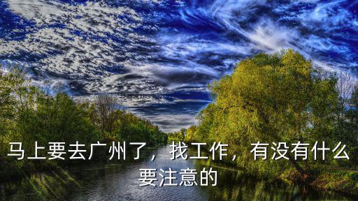 馬上要去廣州了，找工作，有沒有什么要注意的