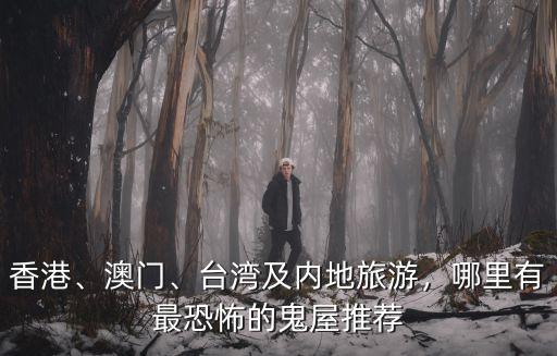 香港、澳門、臺灣及內地旅游，哪里有最恐怖的鬼屋推薦