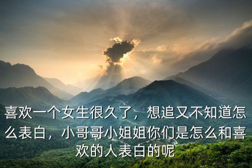 喜歡一個女生很久了，想追又不知道怎么表白，小哥哥小姐姐你們是怎么和喜歡的人表白的呢
