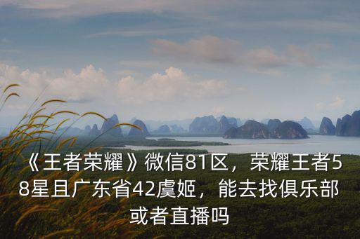 《王者榮耀》微信81區(qū)，榮耀王者58星且廣東省42虞姬，能去找俱樂部或者直播嗎