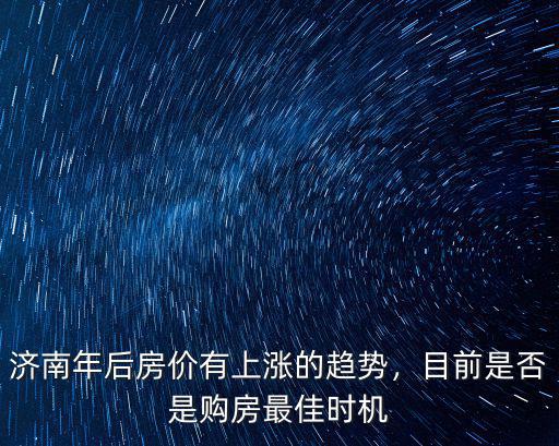 濟南年后房價有上漲的趨勢，目前是否是購房最佳時機
