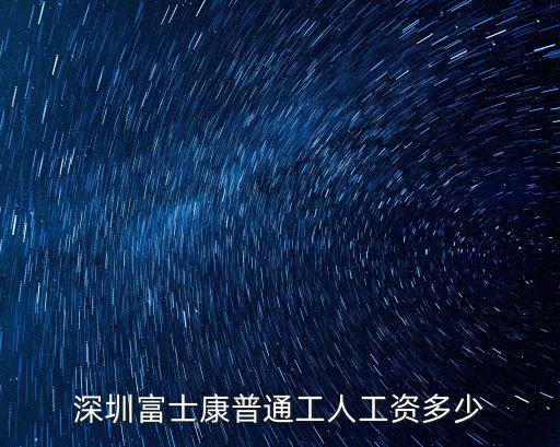 深圳富士康線長多少錢一個,深圳富士康普通工人工資多少