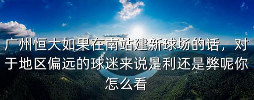 廣州恒大如果在南站建新球場的話，對于地區偏遠的球迷來說是利還是弊呢你怎么看