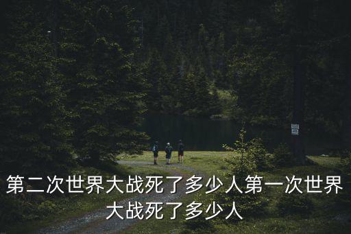 第二次世界大戰死了多少人第一次世界大戰死了多少人