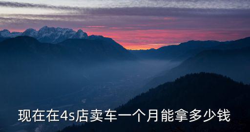 現在在4s店賣車一個月能拿多少錢
