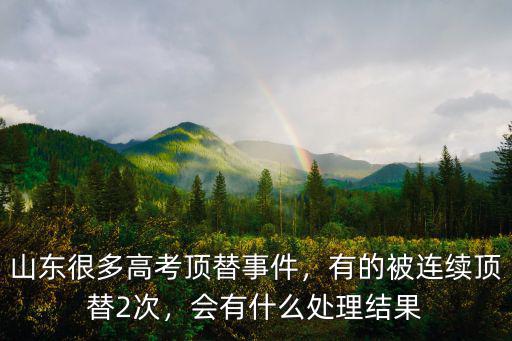 山東很多高考頂替事件，有的被連續頂替2次，會有什么處理結果