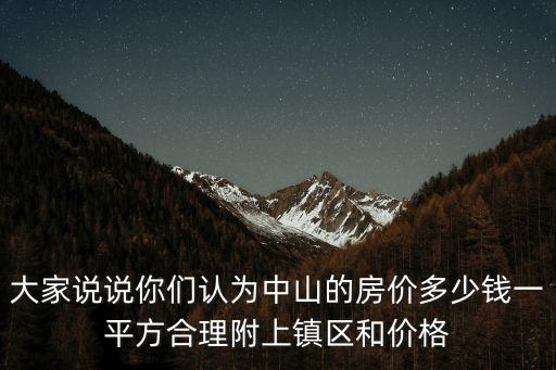 大家說說你們認為中山的房價多少錢一平方合理附上鎮區和價格