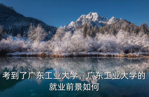 廣東工業大學前景怎么樣,考到了廣東工業大學