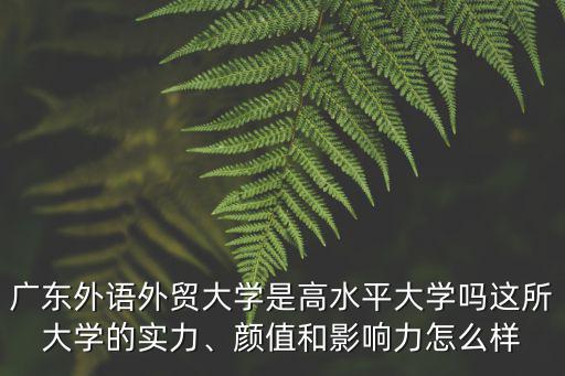 廣東外語外貿(mào)大學(xué)是高水平大學(xué)嗎這所大學(xué)的實(shí)力、顏值和影響力怎么樣