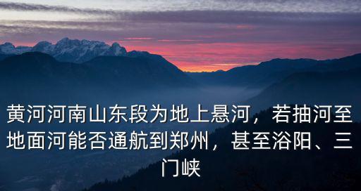 黃河河南山東段為地上懸河，若抽河至地面河能否通航到鄭州，甚至浴陽、三門峽