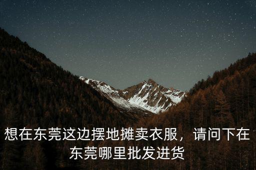 東莞彩妝批發市場在哪里,請問下在東莞哪里批發進貨