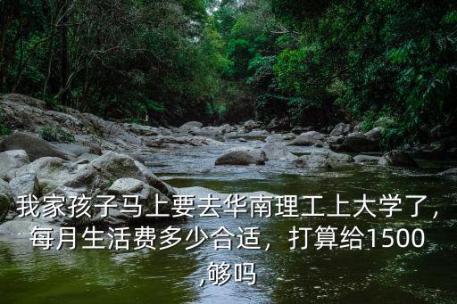 我家孩子馬上要去華南理工上大學了，每月生活費多少合適，打算給1500,夠嗎