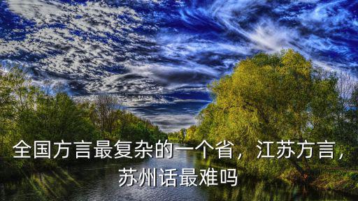 全國方言最復(fù)雜的一個省，江蘇方言，蘇州話最難嗎