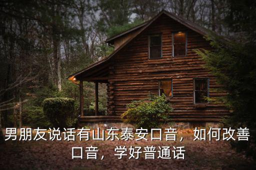 男朋友說話有山東泰安口音，如何改善口音，學好普通話