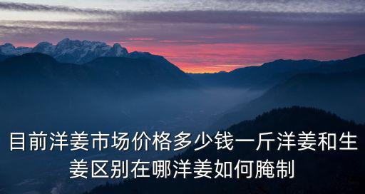 目前洋姜市場價格多少錢一斤洋姜和生姜區別在哪洋姜如何腌制