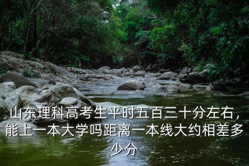 山東理科高考生平時五百三十分左右，能上一本大學嗎距離一本線大約相差多少分