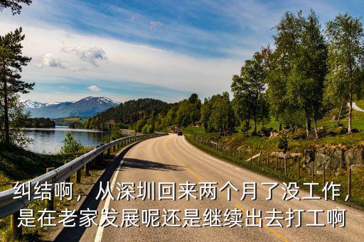 糾結啊，從深圳回來兩個月了沒工作，是在老家發展呢還是繼續出去打工啊