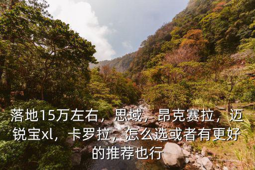 落地15萬左右，思域，昂克賽拉，邁銳寶xl，卡羅拉，怎么選或者有更好的推薦也行
