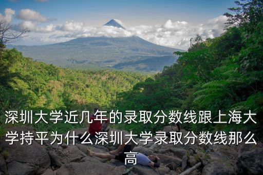 深圳大學近幾年的錄取分數線跟上海大學持平為什么深圳大學錄取分數線那么高