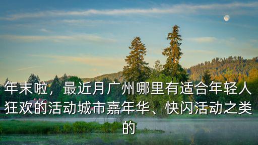 年末啦，最近月廣州哪里有適合年輕人狂歡的活動城市嘉年華、快閃活動之類的