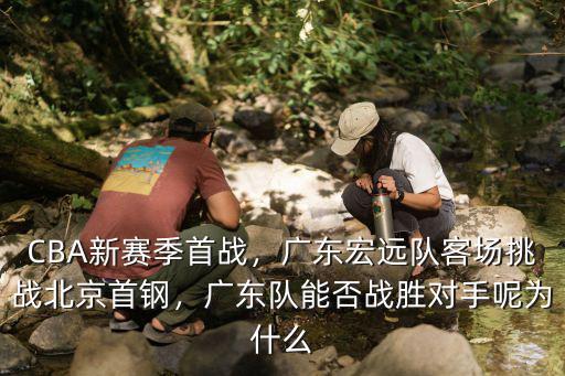 CBA新賽季首戰(zhàn)，廣東宏遠(yuǎn)隊(duì)客場(chǎng)挑戰(zhàn)北京首鋼，廣東隊(duì)能否戰(zhàn)勝對(duì)手呢為什么