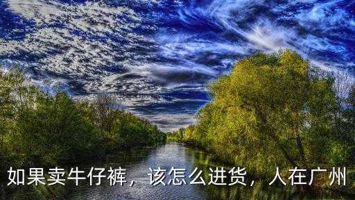 如果賣牛仔褲，該怎么進貨，人在廣州