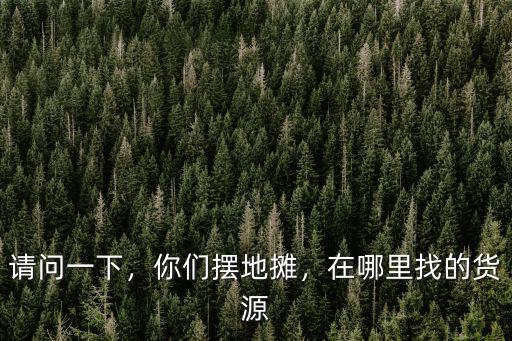 請問一下，你們擺地攤，在哪里找的貨源