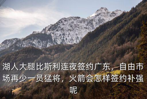 湖人大腿比斯利連夜簽約廣東，自由市場再少一員猛將，火箭會怎樣簽約補強呢