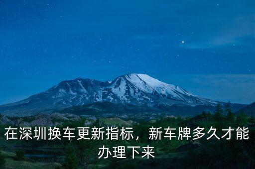 在深圳換車更新指標，新車牌多久才能辦理下來