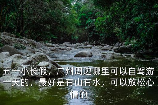 五一小長假，廣州周邊哪里可以自駕游一天的，最好是有山有水，可以放松心情的