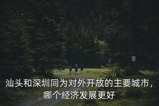 汕頭和深圳同為對(duì)外開放的主要城市，哪個(gè)經(jīng)濟(jì)發(fā)展更好