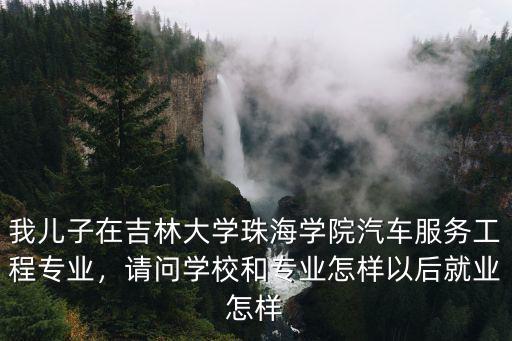 我兒子在吉林大學珠海學院汽車服務工程專業，請問學校和專業怎樣以后就業怎樣