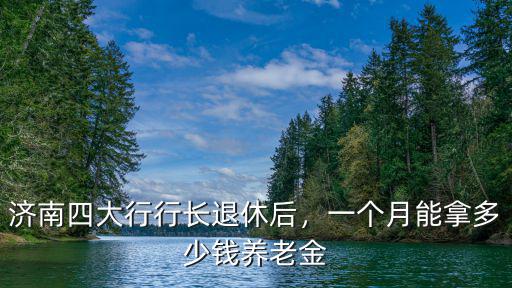 濟南四大行行長退休后，一個月能拿多少錢養老金