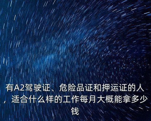 有A2駕駛證、危險品證和押運證的人，適合什么樣的工作每月大概能拿多少錢