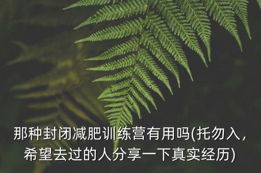 那種封閉減肥訓(xùn)練營(yíng)有用嗎(托勿入，希望去過的人分享一下真實(shí)經(jīng)歷)