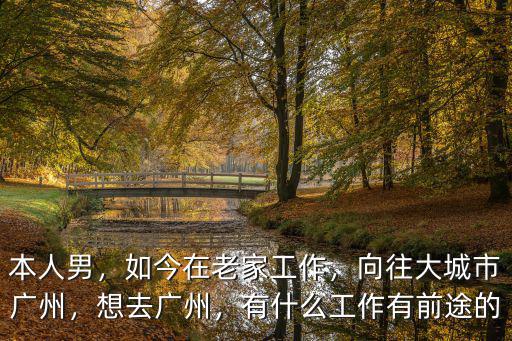 本人男，如今在老家工作，向往大城市廣州，想去廣州，有什么工作有前途的