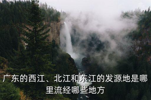 廣東的西江、北江和東江的發源地是哪里流經哪些地方