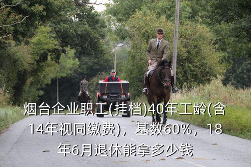煙臺企業職工(掛檔)40年工齡(含14年視同繳費)，基數60%，18年6月退休能拿多少錢