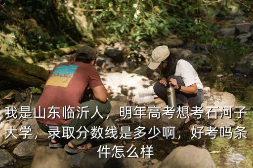 我是山東臨沂人，明年高考想考石河子大學，錄取分數線是多少啊，好考嗎條件怎么樣