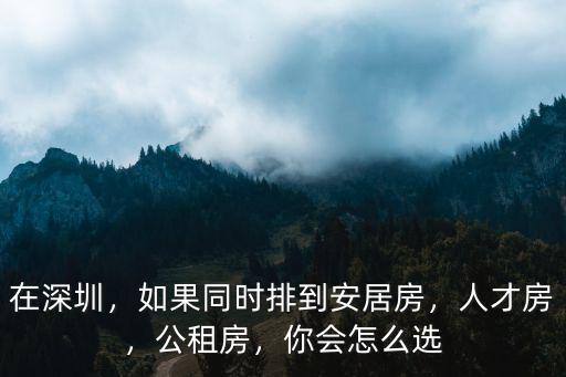 在深圳，如果同時排到安居房，人才房，公租房，你會怎么選
