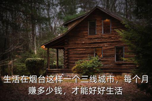 煙臺矢崎一個月能拿多少錢,生活在煙臺這樣一個三線城市