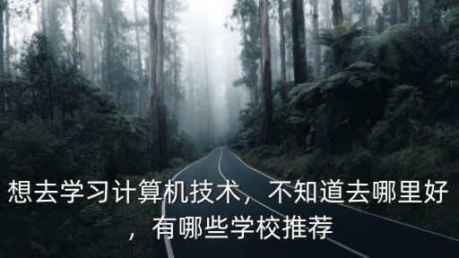 想去學習計算機技術，不知道去哪里好，有哪些學校推薦