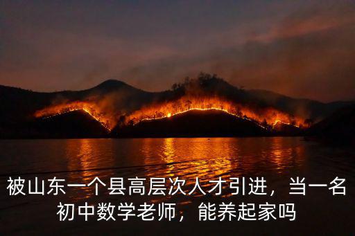 被山東一個縣高層次人才引進，當一名初中數學老師，能養起家嗎