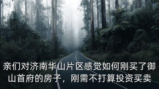 親們對濟南華山片區感覺如何剛買了御山首府的房子，剛需不打算投資買賣