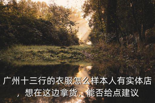 廣州十三行的衣服怎么樣本人有實體店，想在這邊拿貨，能否給點建議