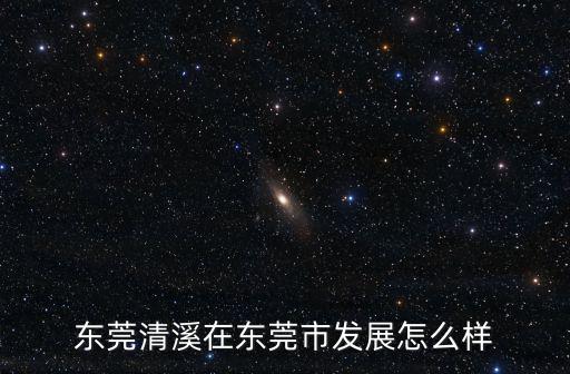 東莞清溪風景怎么樣,東莞清溪在東莞市發展怎么樣