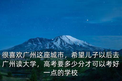很喜歡廣州這座城市，希望兒子以后去廣州讀大學，高考要多少分才可以考好一點的學校