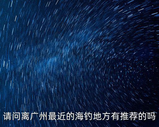 廣州海釣在哪里,廣州哪兒好釣魚